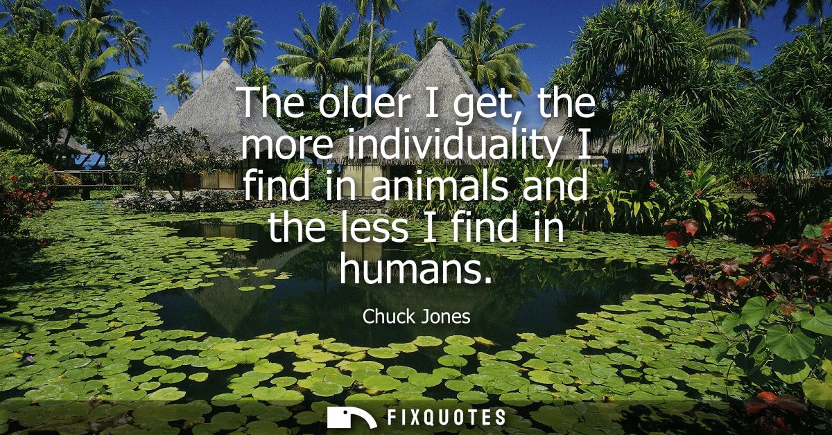 The older I get, the more individuality I find in animals and the less I find in humans