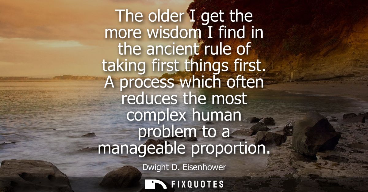 The older I get the more wisdom I find in the ancient rule of taking first things first. A process which often reduces t