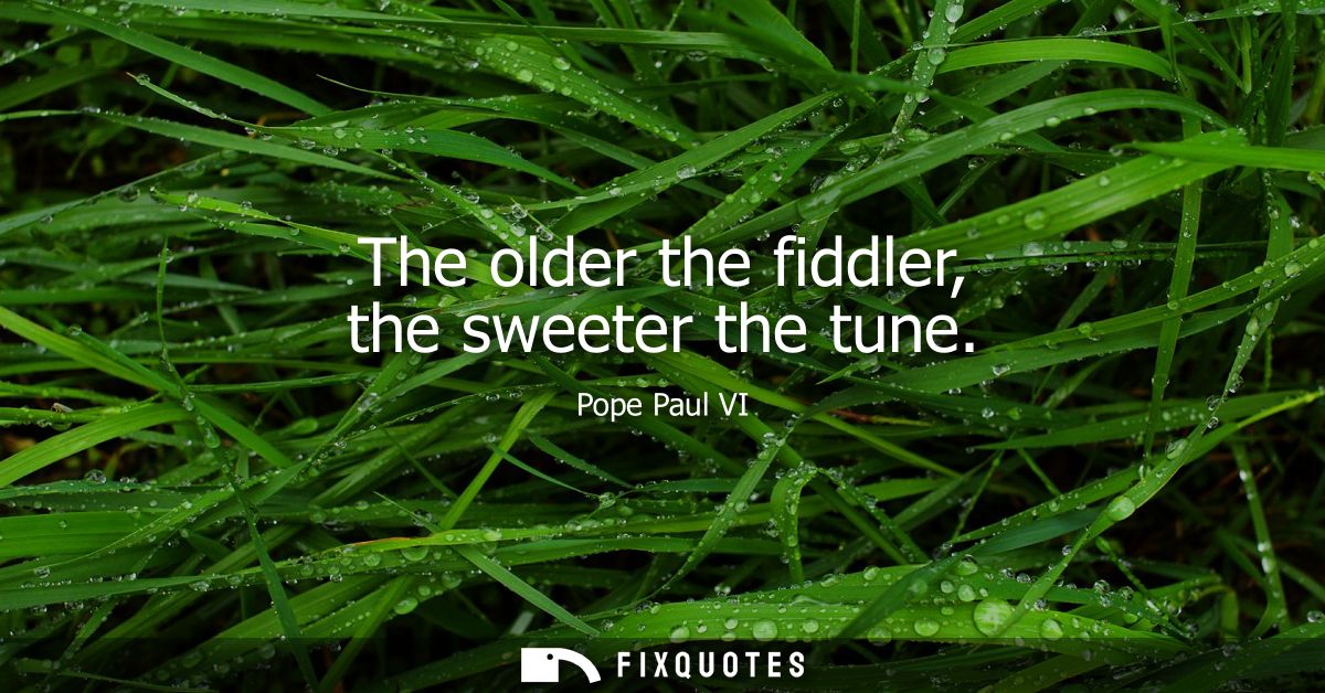 The older the fiddler, the sweeter the tune