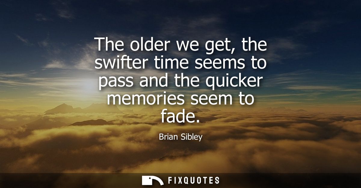The older we get, the swifter time seems to pass and the quicker memories seem to fade