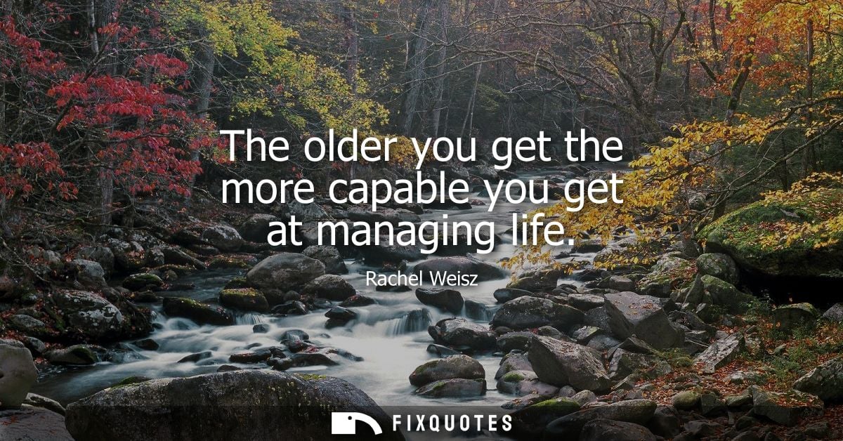 The older you get the more capable you get at managing life