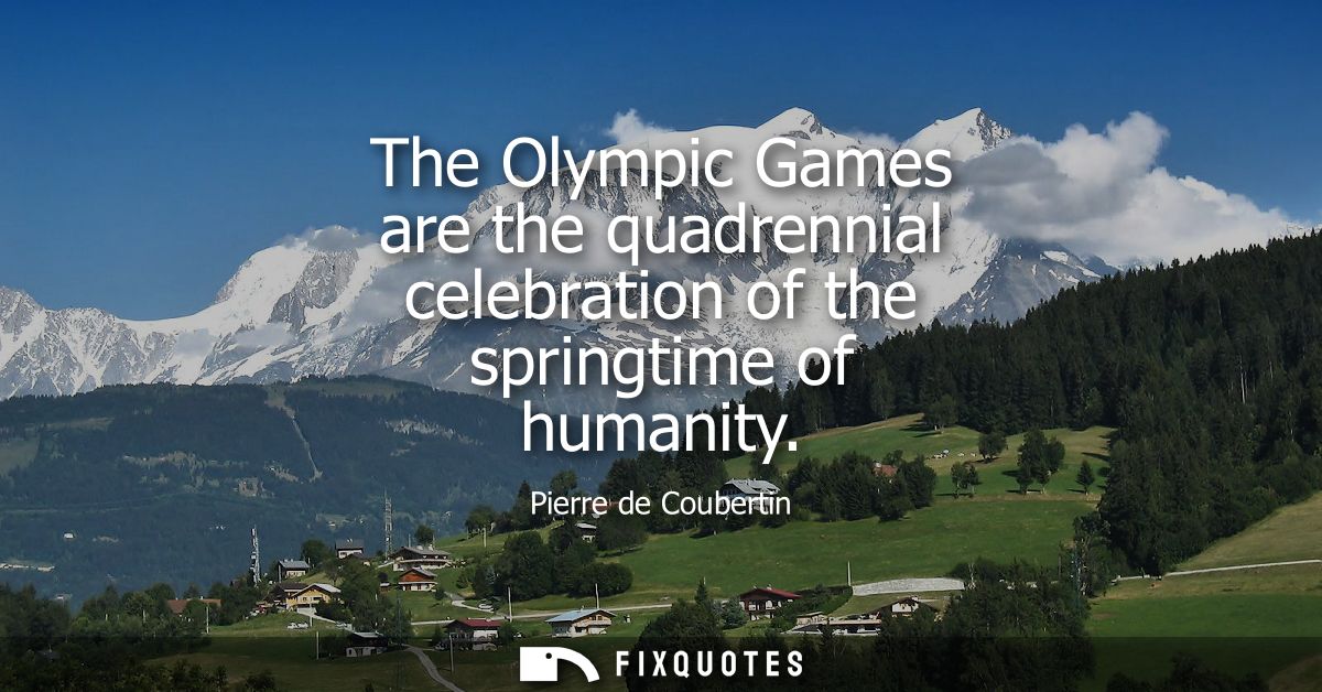 The Olympic Games are the quadrennial celebration of the springtime of humanity