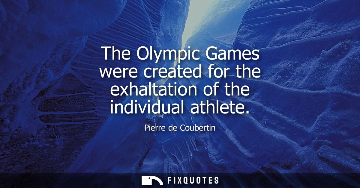 The Olympic Games were created for the exhaltation of the individual athlete