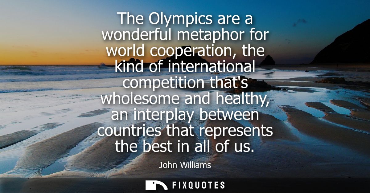 The Olympics are a wonderful metaphor for world cooperation, the kind of international competition thats wholesome and h