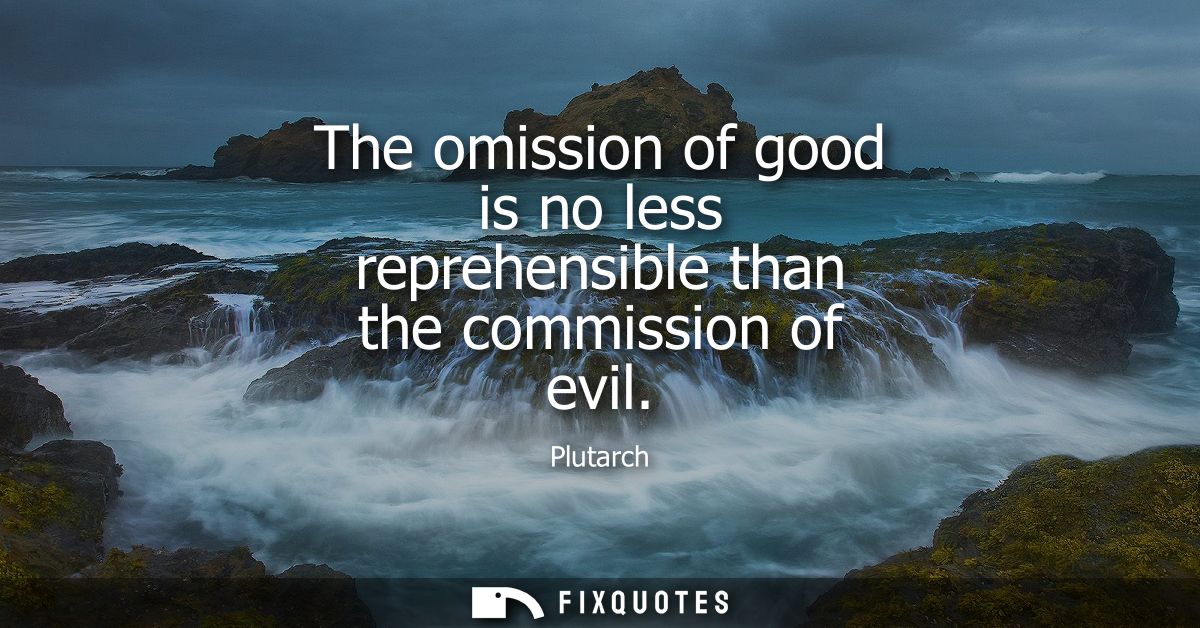 The omission of good is no less reprehensible than the commission of evil