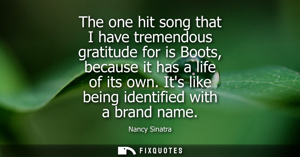 The one hit song that I have tremendous gratitude for is Boots, because it has a life of its own. Its like being identif
