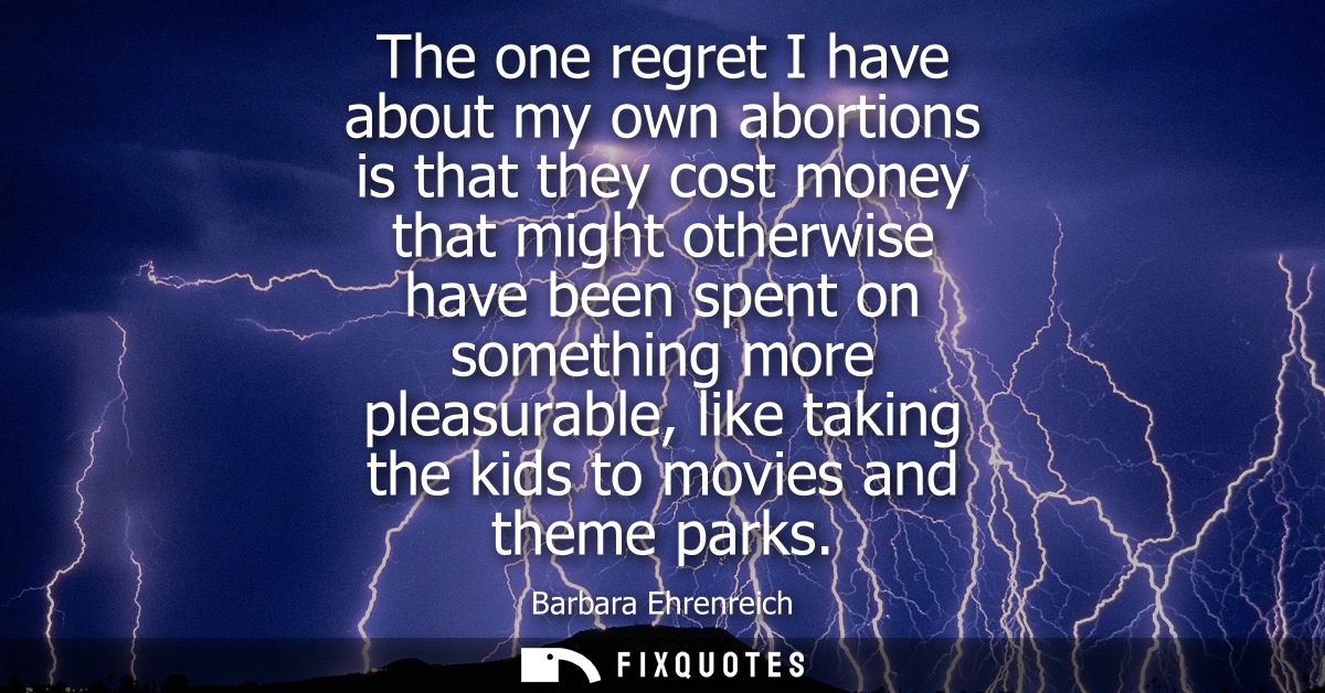 The one regret I have about my own abortions is that they cost money that might otherwise have been spent on something m