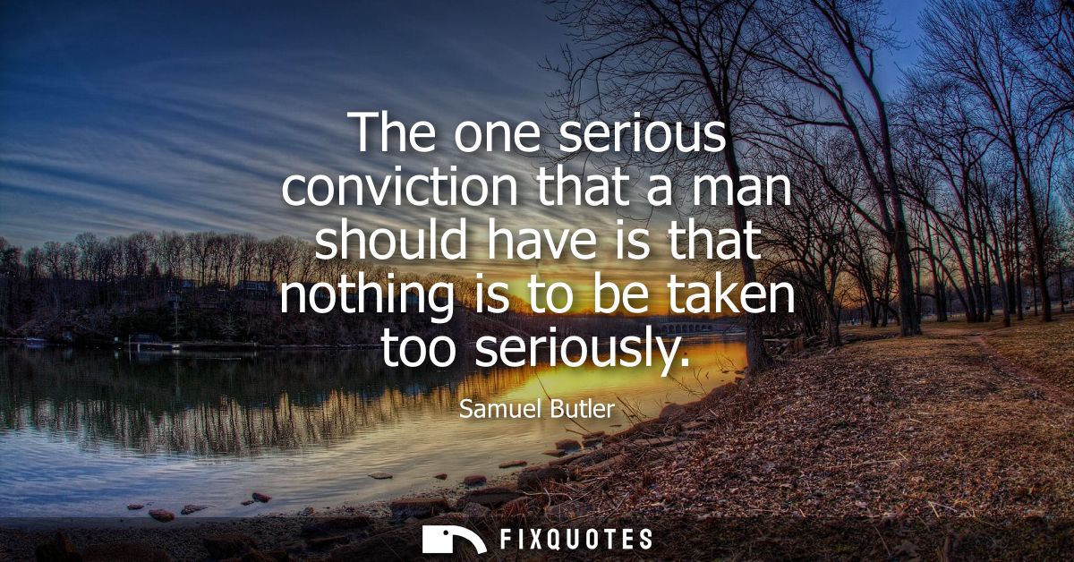 The one serious conviction that a man should have is that nothing is to be taken too seriously