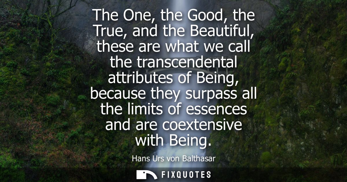 The One, the Good, the True, and the Beautiful, these are what we call the transcendental attributes of Being, because t