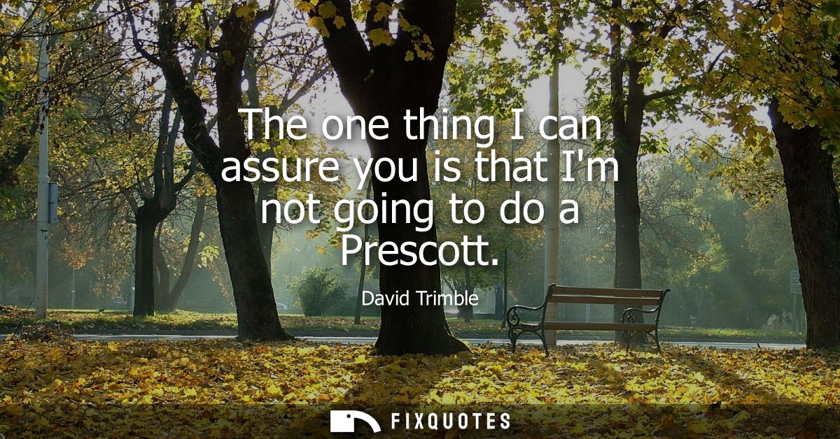 The one thing I can assure you is that Im not going to do a Prescott