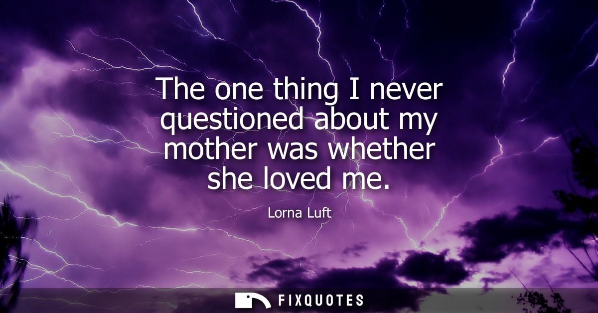 The one thing I never questioned about my mother was whether she loved me