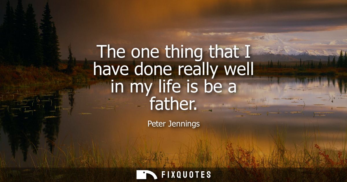 The one thing that I have done really well in my life is be a father