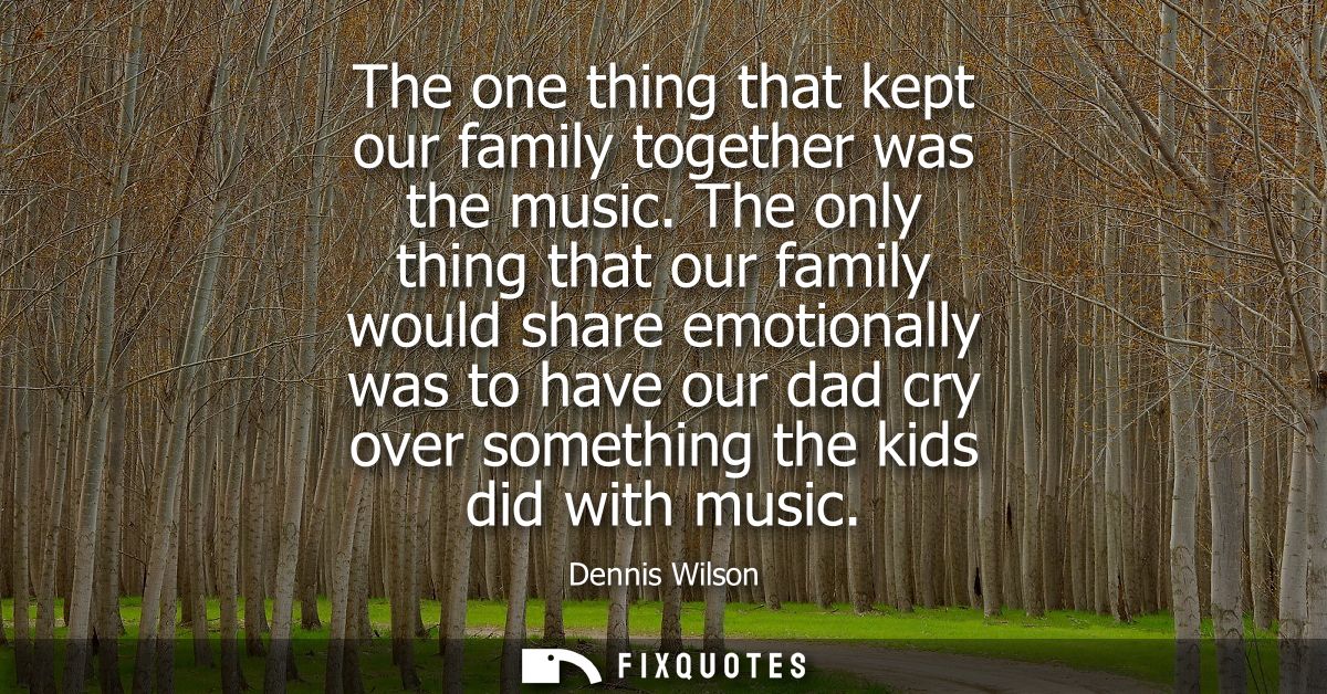 The one thing that kept our family together was the music. The only thing that our family would share emotionally was to