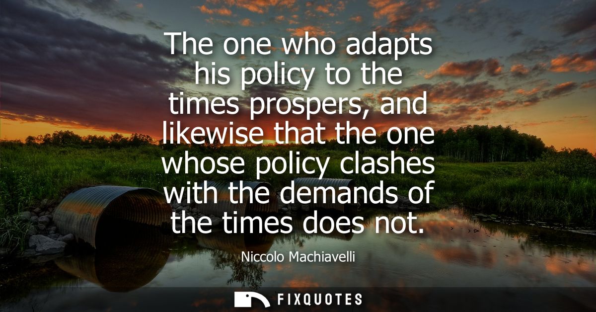 The one who adapts his policy to the times prospers, and likewise that the one whose policy clashes with the demands of 