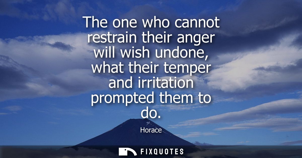 The one who cannot restrain their anger will wish undone, what their temper and irritation prompted them to do
