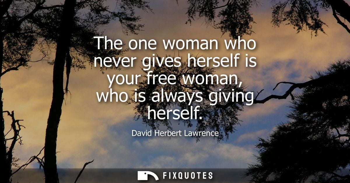 The one woman who never gives herself is your free woman, who is always giving herself