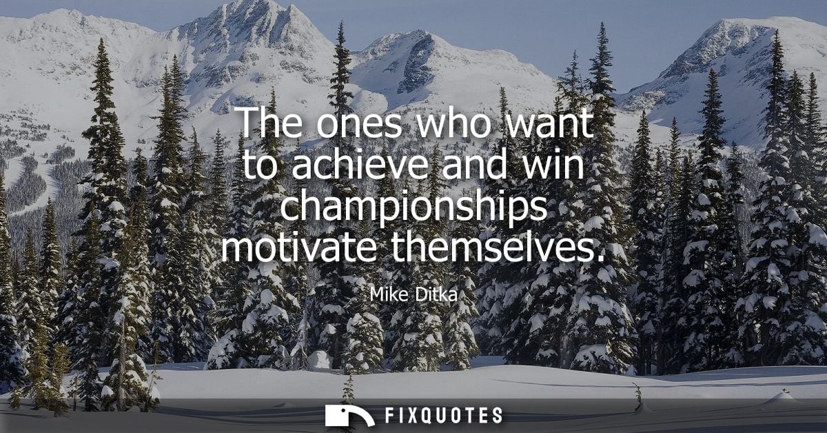 The ones who want to achieve and win championships motivate themselves