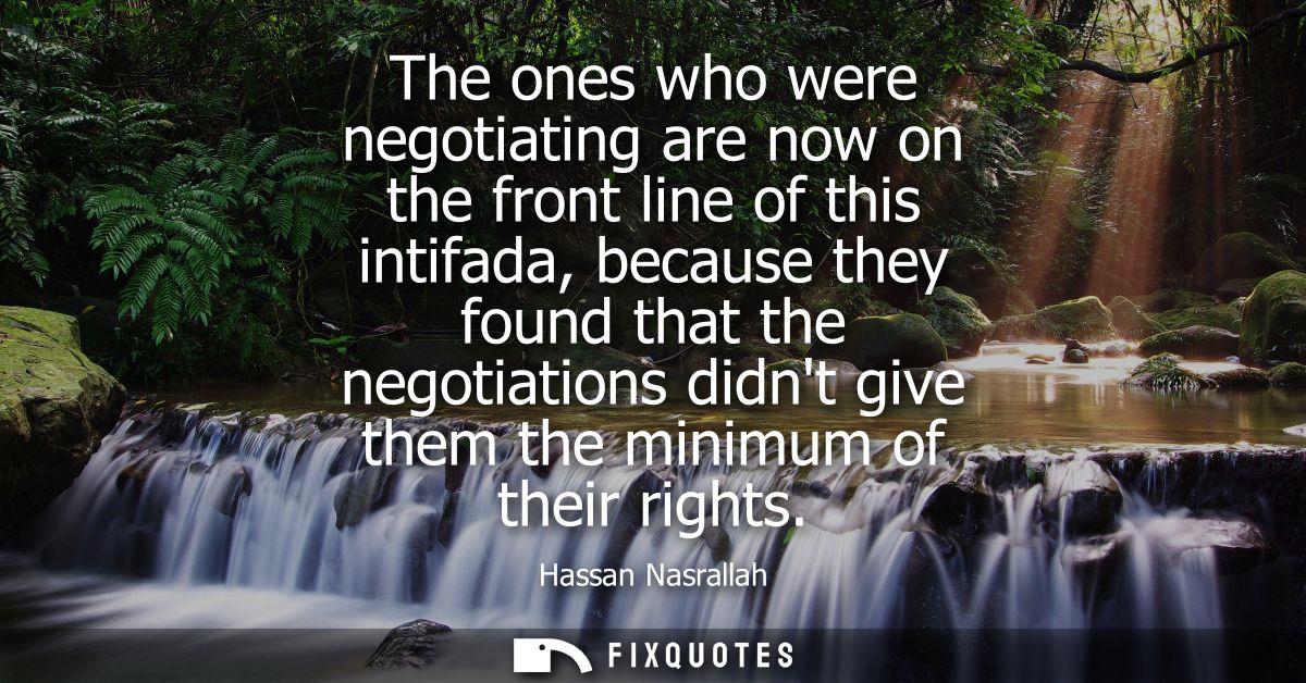 The ones who were negotiating are now on the front line of this intifada, because they found that the negotiations didnt