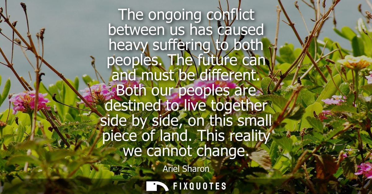 The ongoing conflict between us has caused heavy suffering to both peoples. The future can and must be different.
