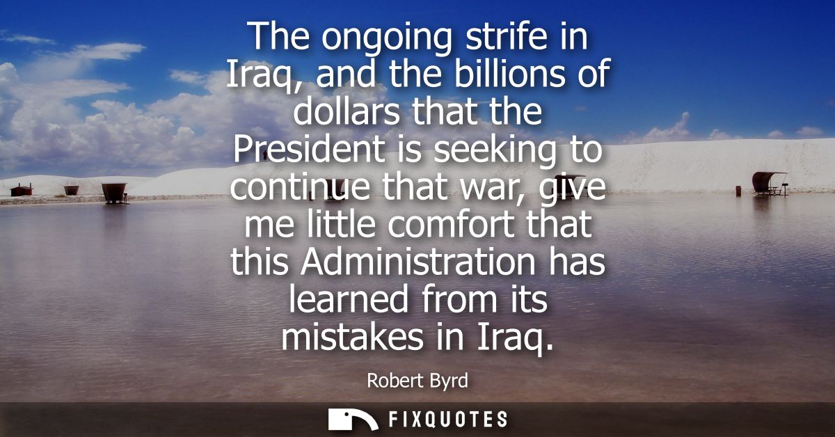 The ongoing strife in Iraq, and the billions of dollars that the President is seeking to continue that war, give me litt