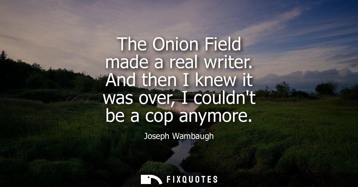 The Onion Field made a real writer. And then I knew it was over, I couldnt be a cop anymore