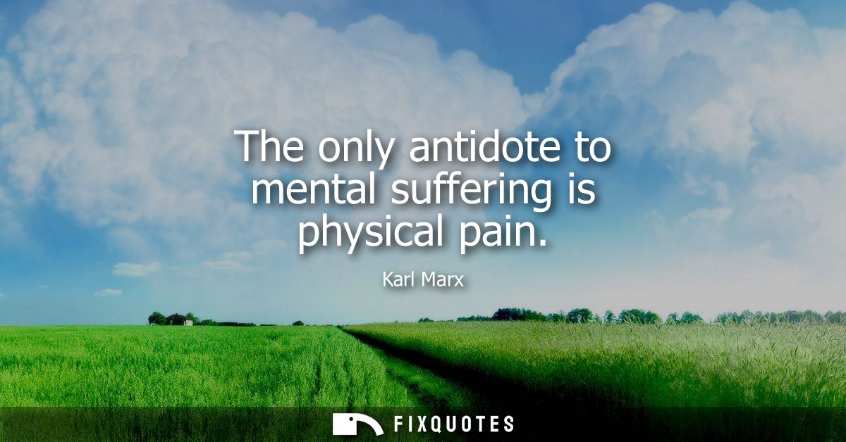 The only antidote to mental suffering is physical pain