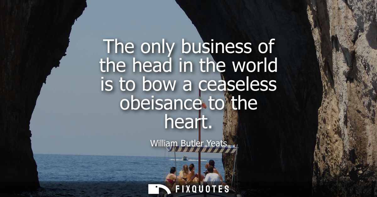 The only business of the head in the world is to bow a ceaseless obeisance to the heart