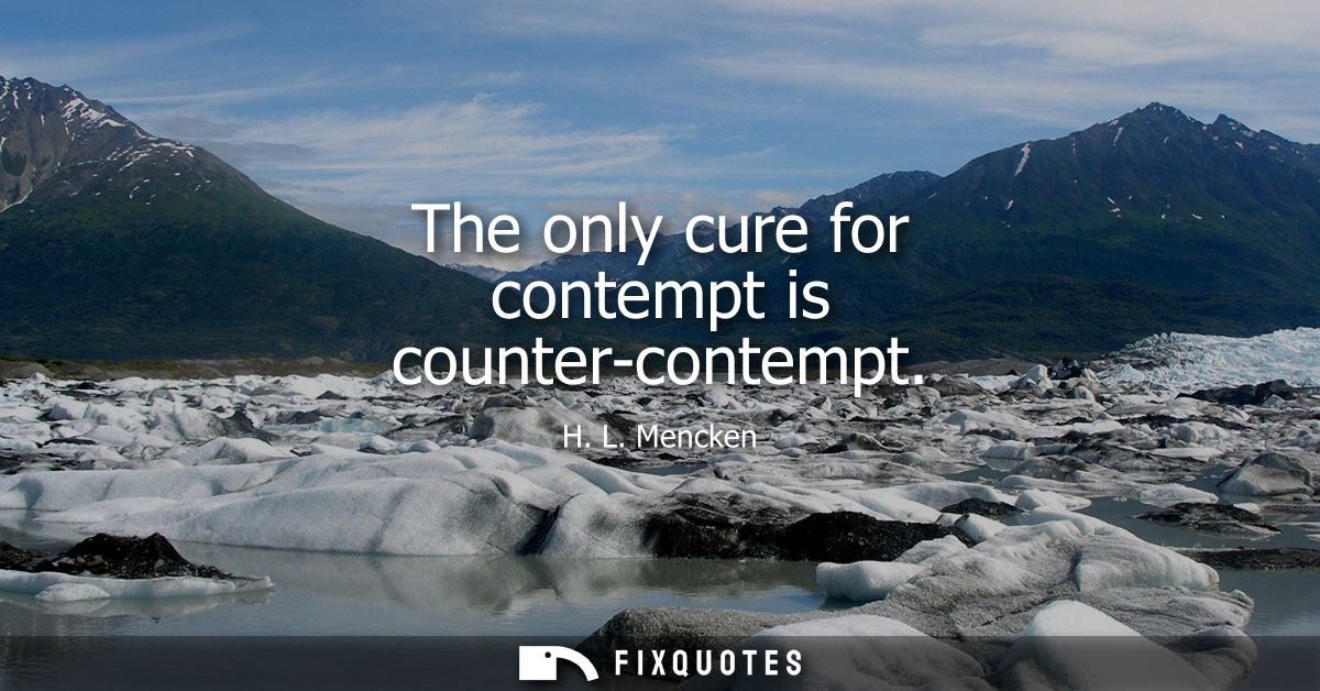 The only cure for contempt is counter-contempt