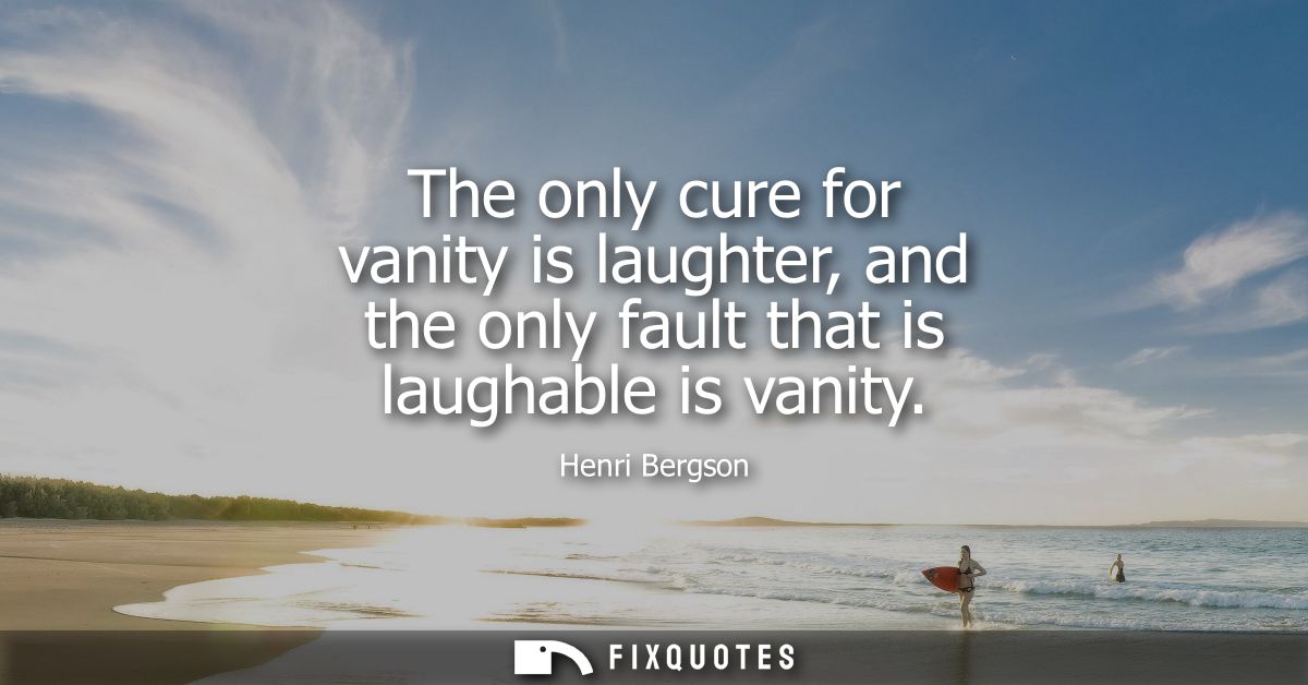 The only cure for vanity is laughter, and the only fault that is laughable is vanity
