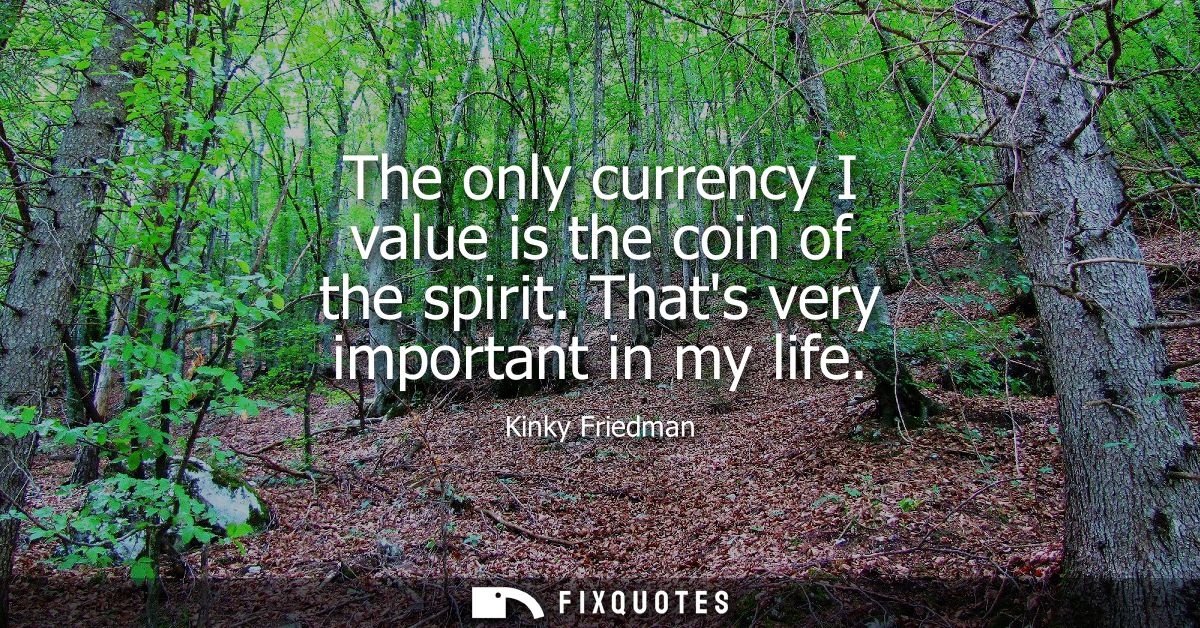 The only currency I value is the coin of the spirit. Thats very important in my life