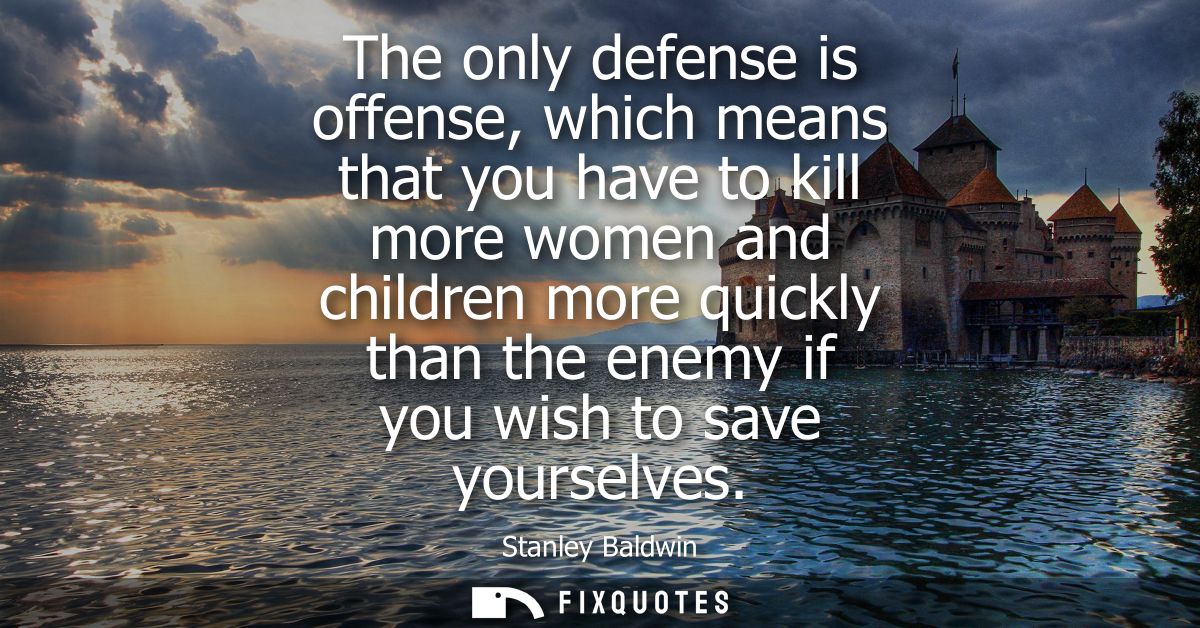 The only defense is offense, which means that you have to kill more women and children more quickly than the enemy if yo