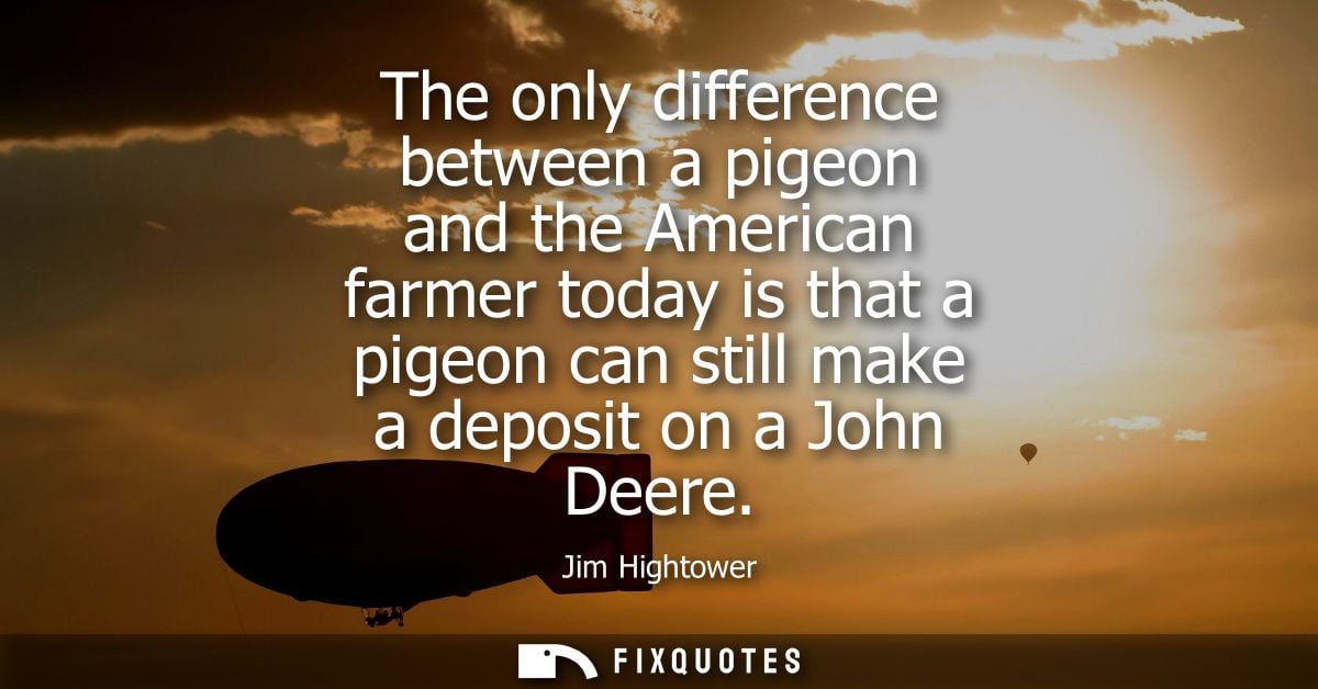 The only difference between a pigeon and the American farmer today is that a pigeon can still make a deposit on a John D