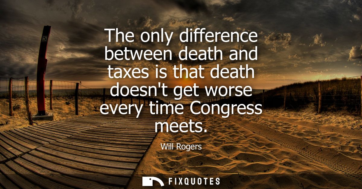 The only difference between death and taxes is that death doesnt get worse every time Congress meets