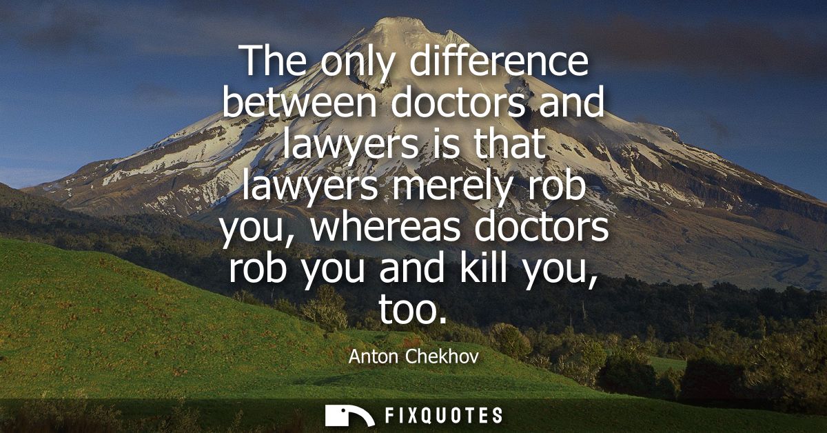 The only difference between doctors and lawyers is that lawyers merely rob you, whereas doctors rob you and kill you, to
