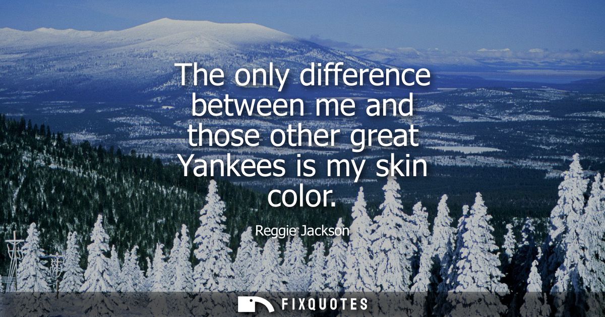 The only difference between me and those other great Yankees is my skin color