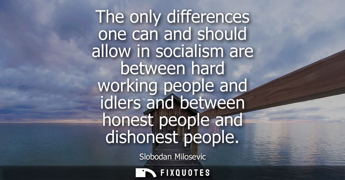 The only differences one can and should allow in socialism are between hard working people and idlers and between honest