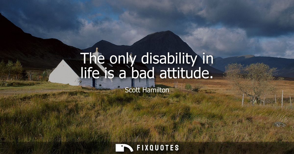 The only disability in life is a bad attitude