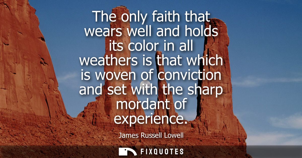 The only faith that wears well and holds its color in all weathers is that which is woven of conviction and set with the