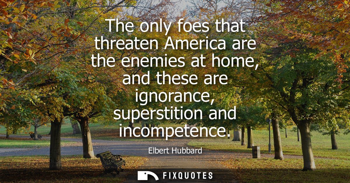 The only foes that threaten America are the enemies at home, and these are ignorance, superstition and incompetence