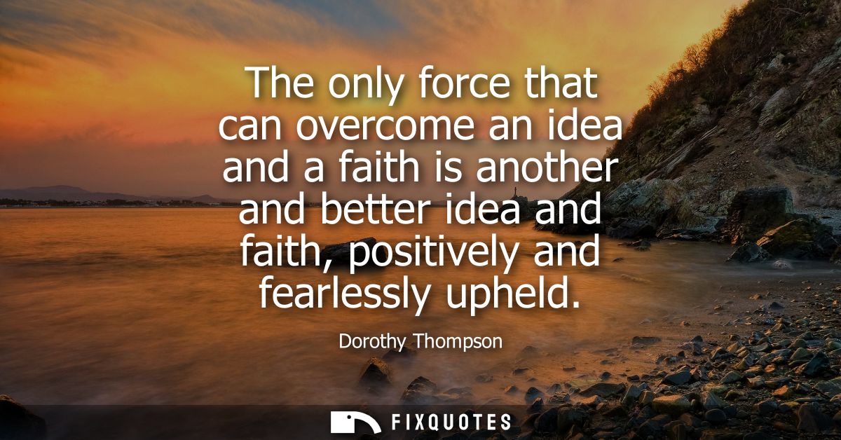 The only force that can overcome an idea and a faith is another and better idea and faith, positively and fearlessly uph