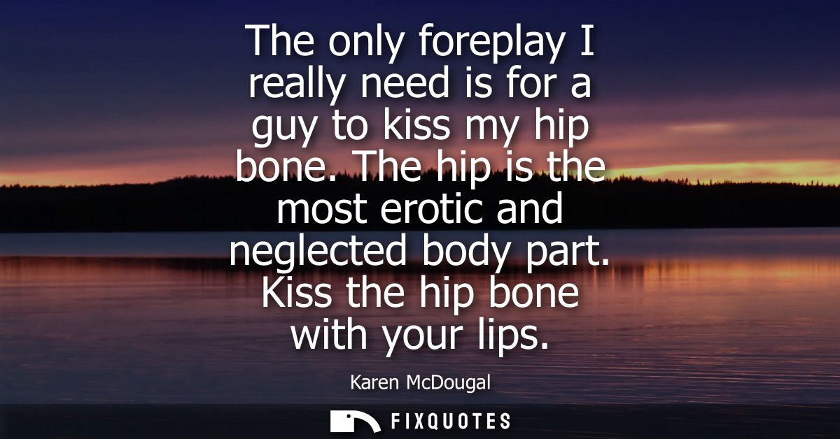 The only foreplay I really need is for a guy to kiss my hip bone. The hip is the most erotic and neglected body part. Ki