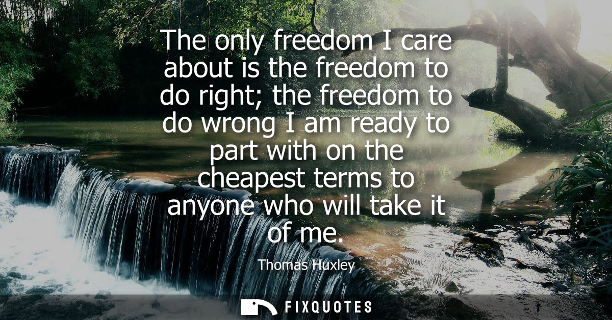 The only freedom I care about is the freedom to do right the freedom to do wrong I am ready to part with on the cheapest