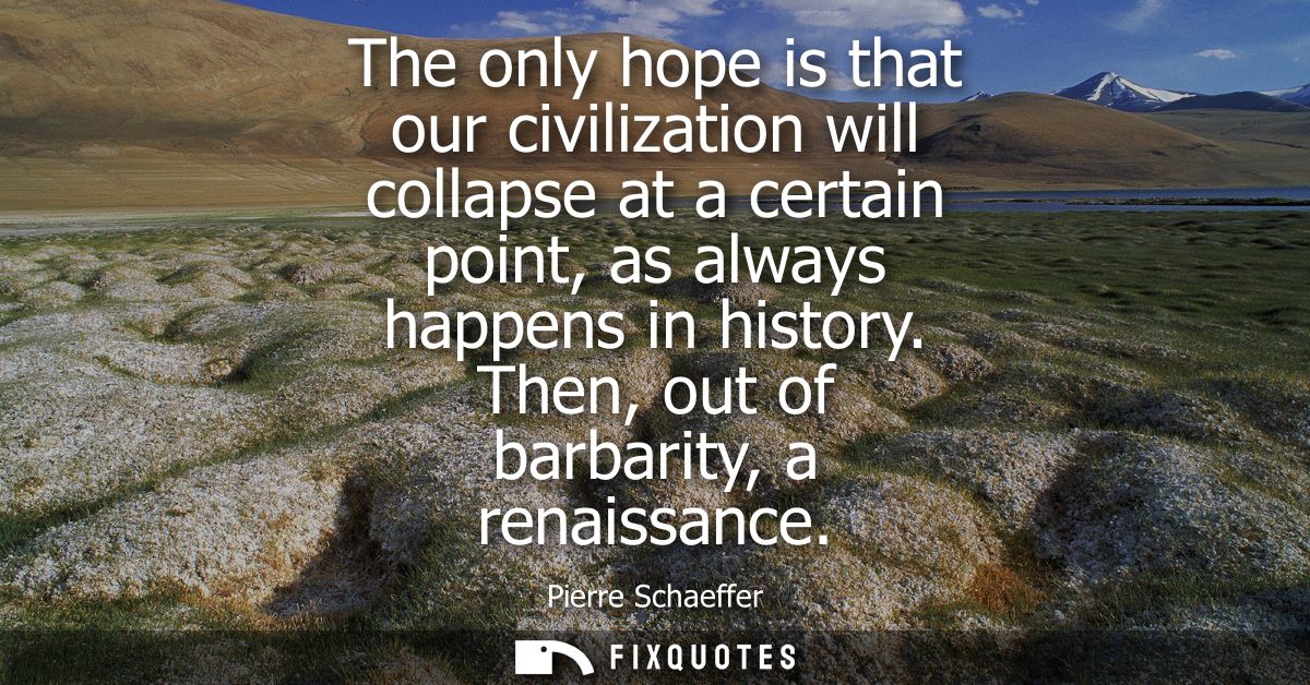 The only hope is that our civilization will collapse at a certain point, as always happens in history. Then, out of barb
