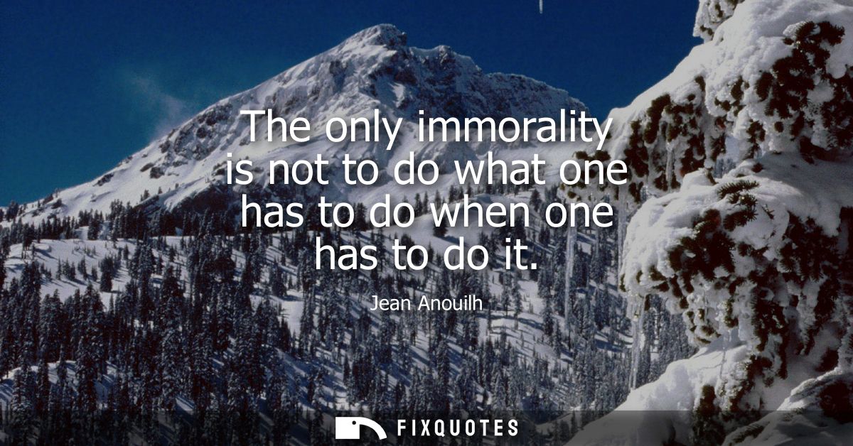 The only immorality is not to do what one has to do when one has to do it