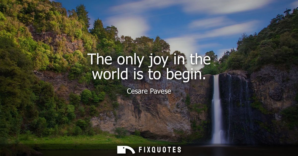 The only joy in the world is to begin