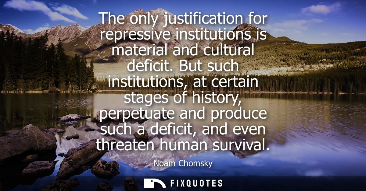 The only justification for repressive institutions is material and cultural deficit. But such institutions, at certain s