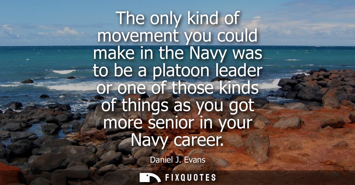 The only kind of movement you could make in the Navy was to be a platoon leader or one of those kinds of things as you g