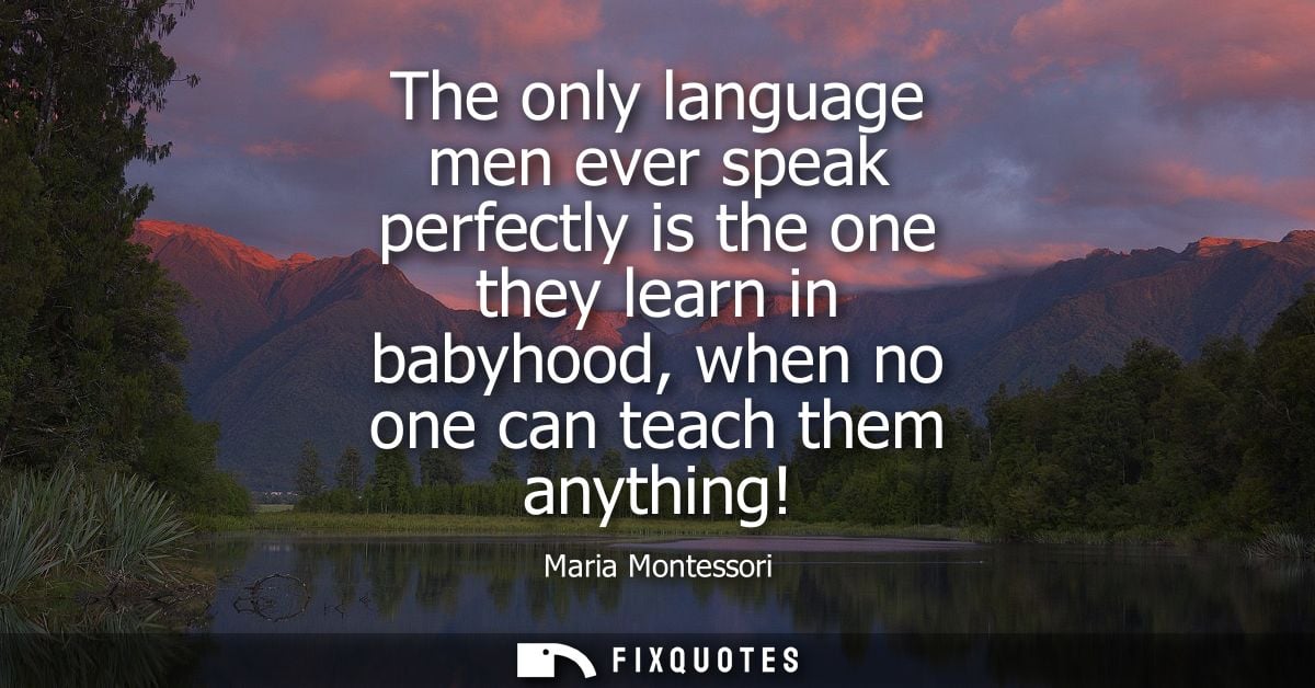 The only language men ever speak perfectly is the one they learn in babyhood, when no one can teach them anything!