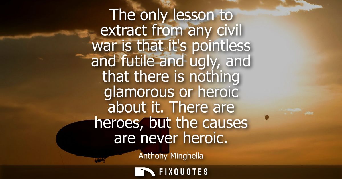 The only lesson to extract from any civil war is that its pointless and futile and ugly, and that there is nothing glamo