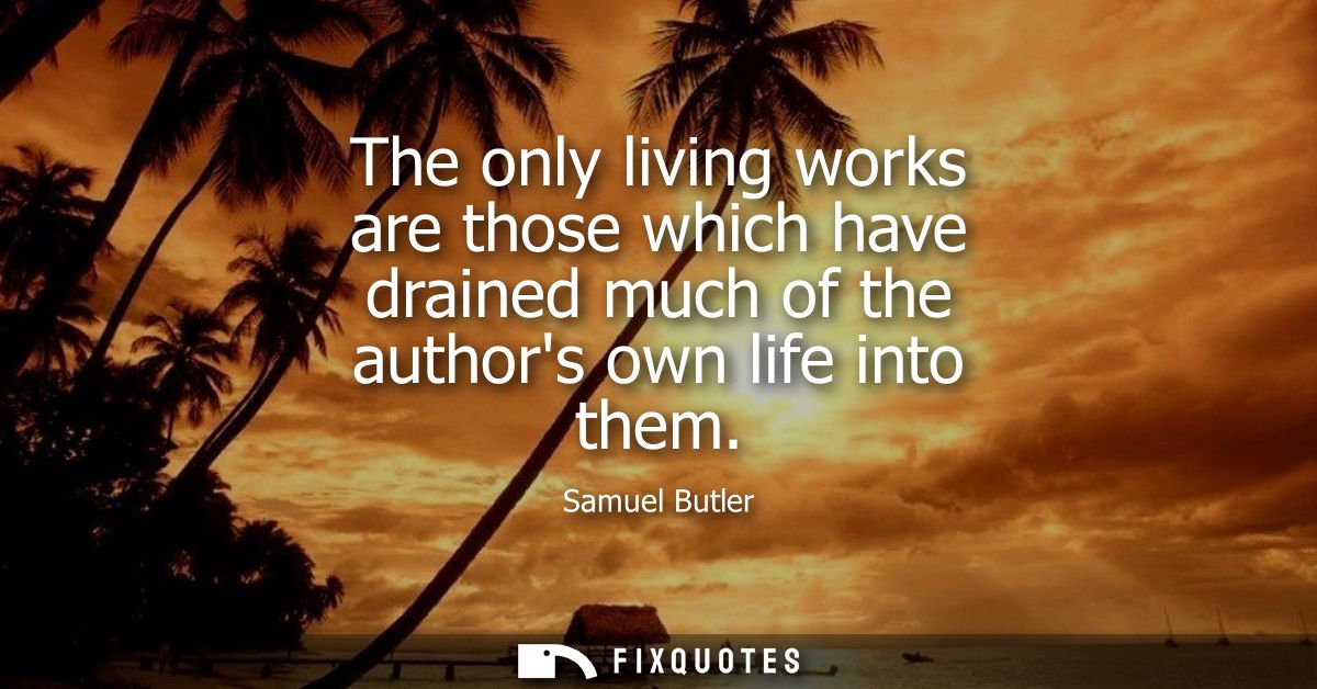 The only living works are those which have drained much of the authors own life into them